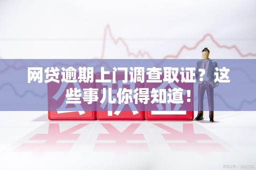 上栗网贷逾期上门调查取证？这些事儿你得知道！