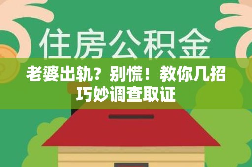 上栗老婆出轨？别慌！教你几招巧妙调查取证