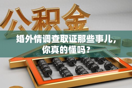 上栗婚外情调查取证那些事儿，你真的懂吗？