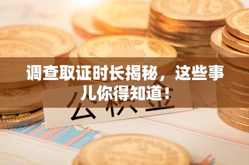 上栗调查取证时长揭秘，这些事儿你得知道！