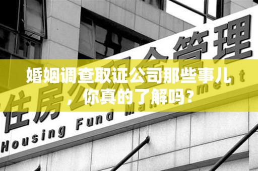 上栗婚姻调查取证公司那些事儿，你真的了解吗？
