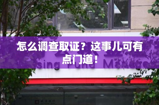 上栗怎么调查取证？这事儿可有点门道！