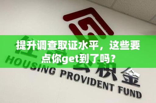 上栗提升调查取证水平，这些要点你get到了吗？