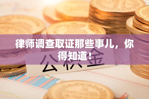 上栗律师调查取证那些事儿，你得知道！