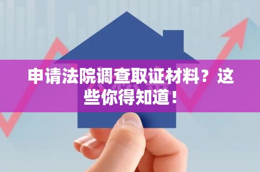 上栗申请法院调查取证材料？这些你得知道！