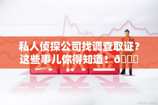 上栗私人侦探公司找调查取证？这些事儿你得知道！😎