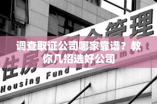 上栗调查取证公司哪家靠谱？教你几招选好公司