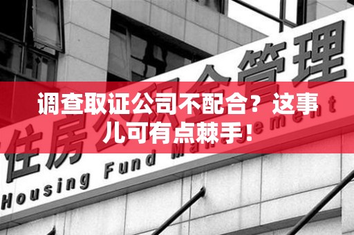 上栗调查取证公司不配合？这事儿可有点棘手！