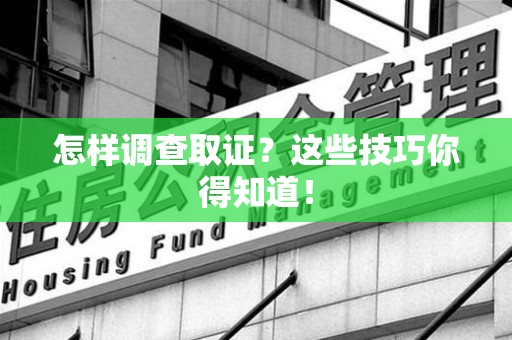 上栗怎样调查取证？这些技巧你得知道！