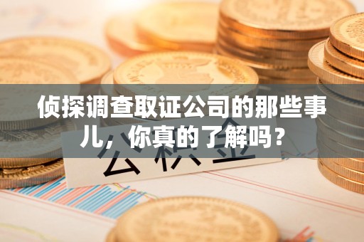 上栗侦探调查取证公司的那些事儿，你真的了解吗？