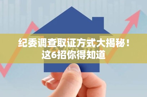 上栗纪委调查取证方式大揭秘！这6招你得知道