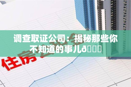 上栗调查取证公司：揭秘那些你不知道的事儿😎