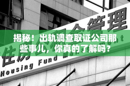 上栗揭秘！出轨调查取证公司那些事儿，你真的了解吗？