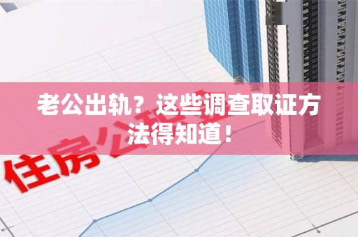 上栗老公出轨？这些调查取证方法得知道！