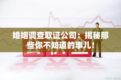 上栗婚姻调查取证公司：揭秘那些你不知道的事儿！