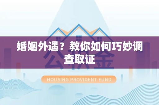 上栗婚姻外遇？教你如何巧妙调查取证