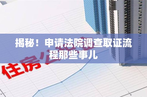 上栗揭秘！申请法院调查取证流程那些事儿