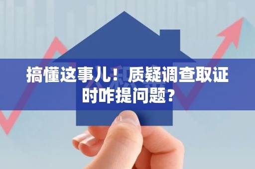 上栗搞懂这事儿!质疑调查取证时咋提问题? 上栗搞懂这事儿!质疑调查取证时咋提问题?