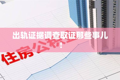 上栗出轨证据调查取证那些事儿！