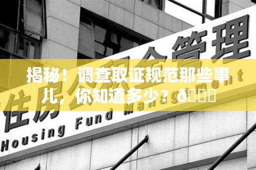 上栗揭秘！调查取证规范那些事儿，你知道多少？😎