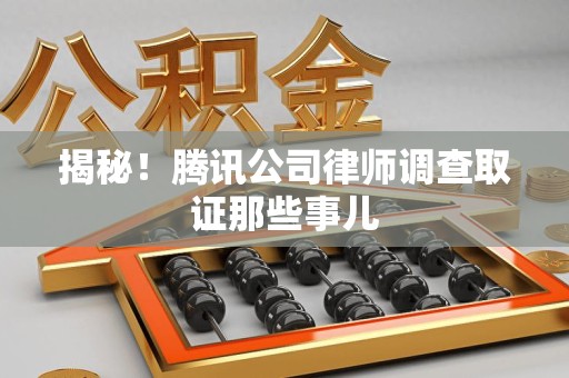 上栗揭秘!腾讯公司律师调查取证那些事儿 上栗揭秘!腾讯公司律师调查取证那些事儿