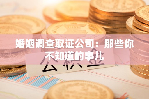 上栗婚姻调查取证公司：那些你不知道的事儿