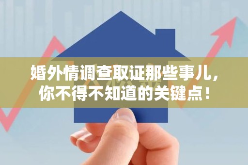 上栗婚外情调查取证那些事儿，你不得不知道的关键点！