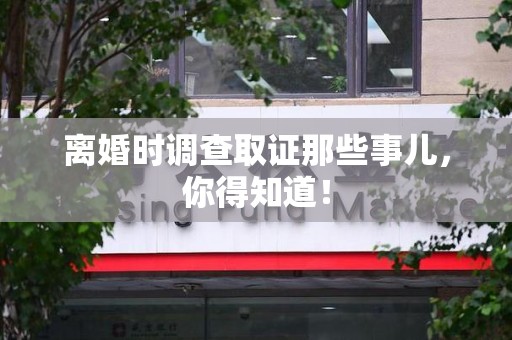 上栗离婚时调查取证那些事儿，你得知道！