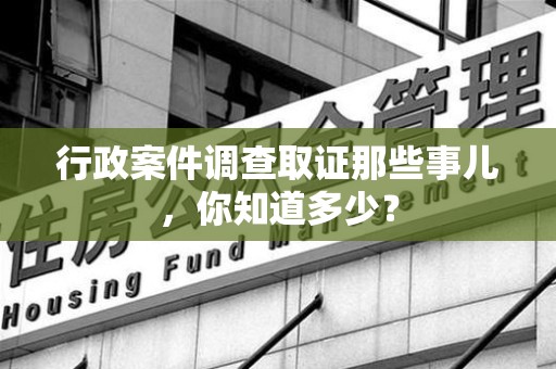 上栗行政案件调查取证那些事儿，你知道多少？