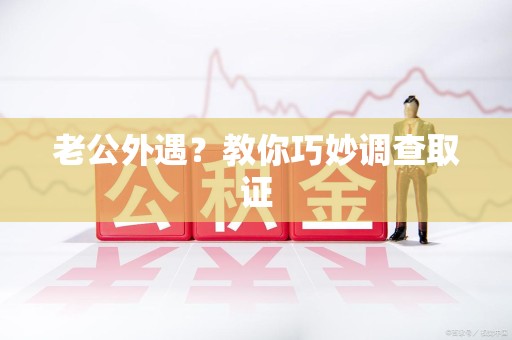 上栗老公外遇？教你巧妙调查取证