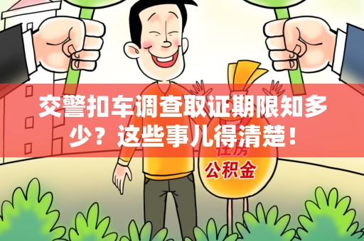 上栗交警扣车调查取证期限知多少？这些事儿得清楚！