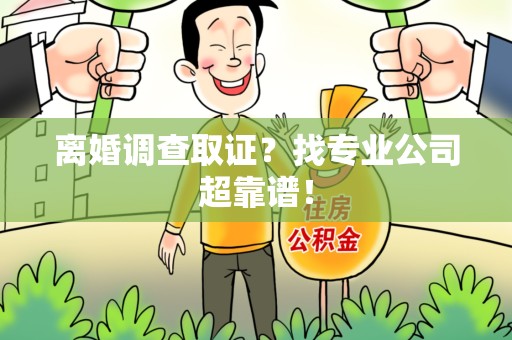 上栗离婚调查取证？找专业公司超靠谱！