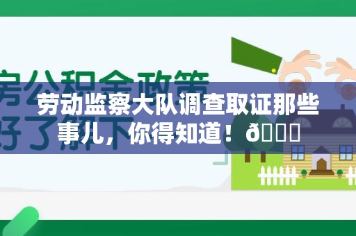 上栗劳动监察大队调查取证那些事儿，你得知道！😎