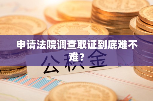 上栗申请法院调查取证到底难不难？