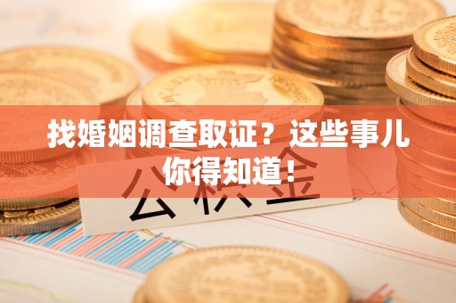 上栗找婚姻调查取证？这些事儿你得知道！