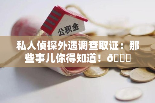 上栗私人侦探外遇调查取证：那些事儿你得知道！😎