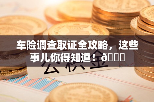 上栗车险调查取证全攻略，这些事儿你得知道！😎