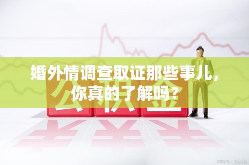 上栗婚外情调查取证那些事儿，你真的了解吗？