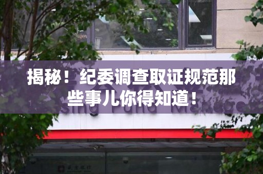 上栗揭秘！纪委调查取证规范那些事儿你得知道！