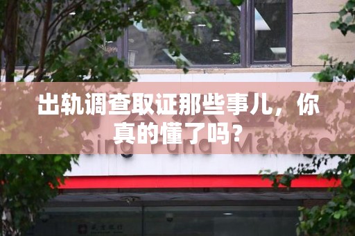上栗出轨调查取证那些事儿，你真的懂了吗？