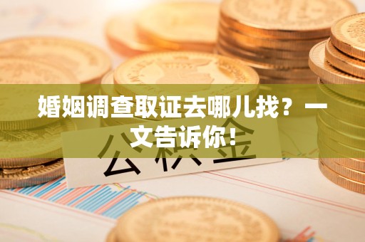 上栗婚姻调查取证去哪儿找？一文告诉你！