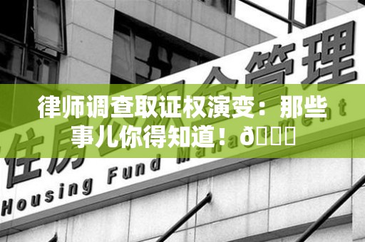 上栗律师调查取证权演变：那些事儿你得知道！😎