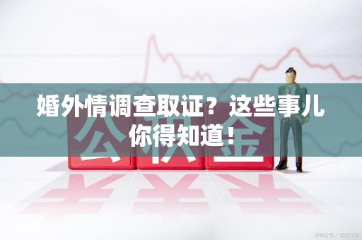 上栗婚外情调查取证？这些事儿你得知道！