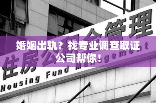 上栗婚姻出轨？找专业调查取证公司帮你！