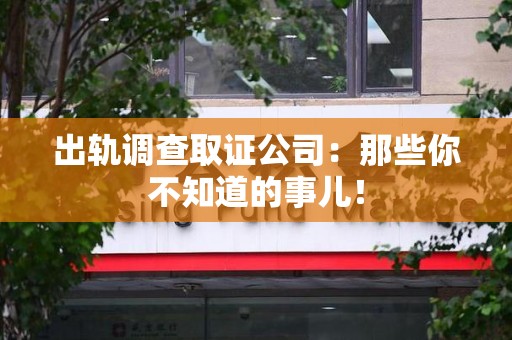 上栗出轨调查取证公司：那些你不知道的事儿！