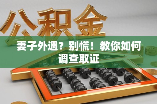 上栗妻子外遇?别慌!教你如何调查取证 上栗妻子外遇?别慌!教你如何调查取证