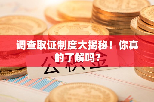上栗调查取证制度大揭秘！你真的了解吗？