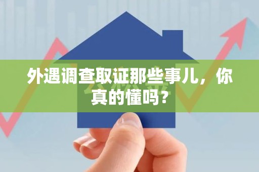上栗外遇调查取证那些事儿，你真的懂吗？