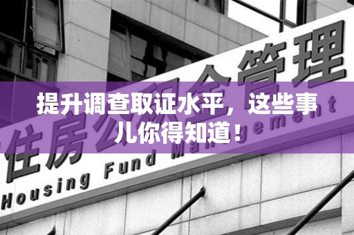 上栗提升调查取证水平，这些事儿你得知道！