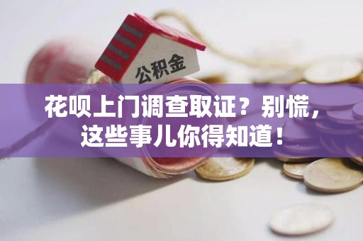 上栗花呗上门调查取证？别慌，这些事儿你得知道！